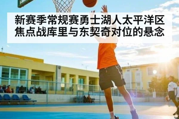 新赛季常规赛勇士湖人太平洋区焦点战库里与东契奇对位的悬念 - c7